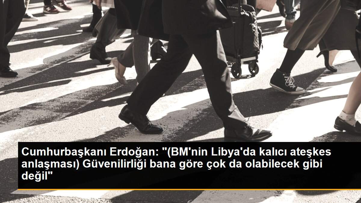 Cumhurbaşkanı Erdoğan: "(BM\'nin Libya\'da kalıcı ateşkes anlaşması) Güvenilirliği bana göre çok da olabilecek gibi değil"