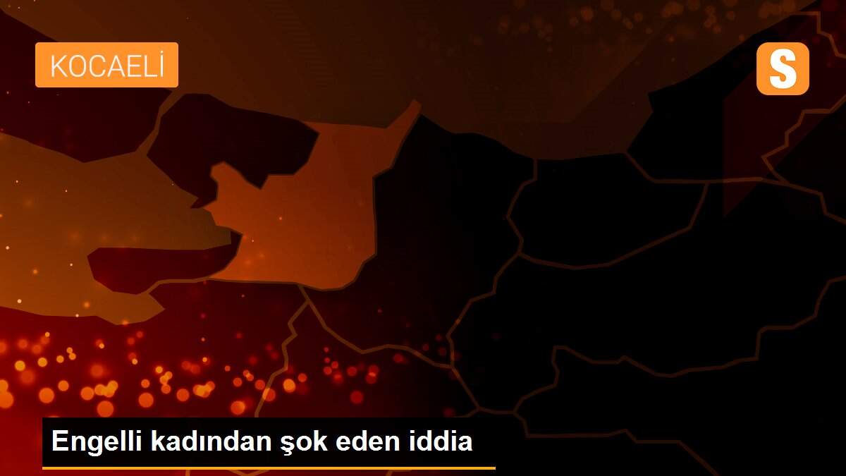 Engelli kadından şok eden iddia