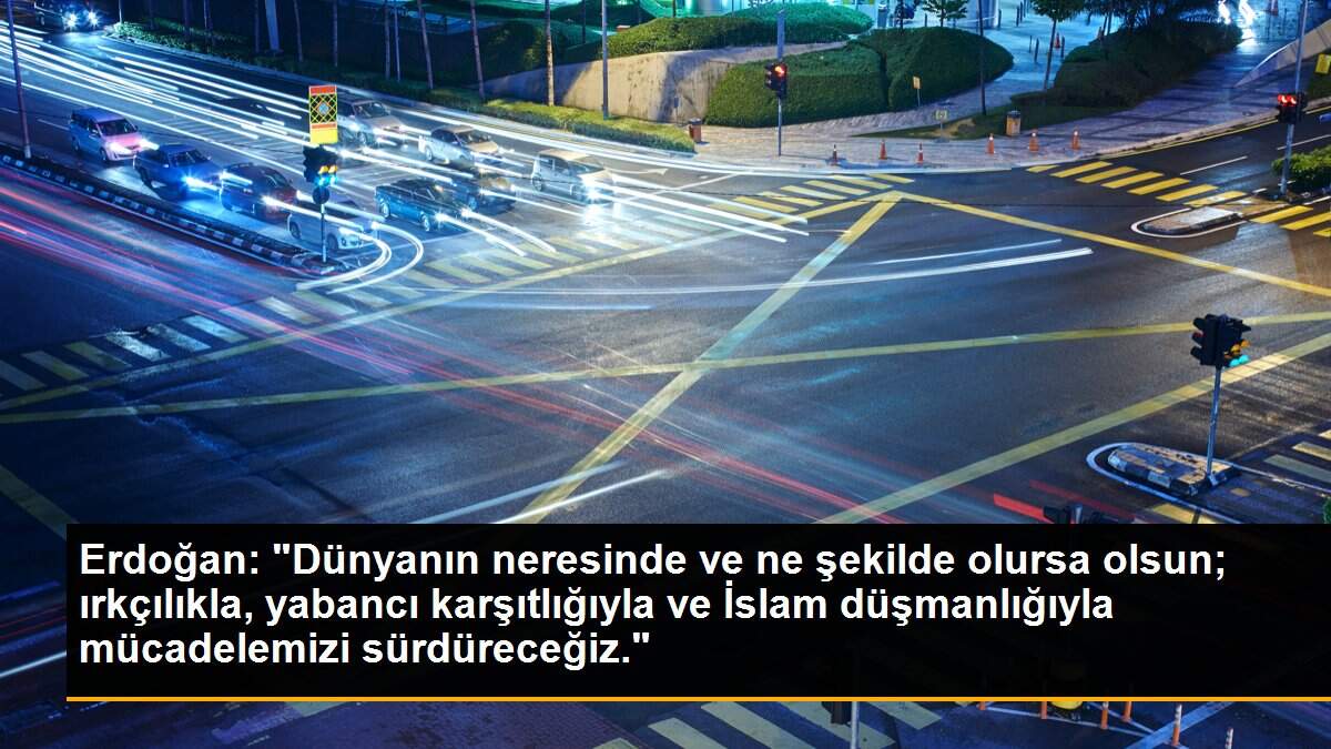 Erdoğan: "Dünyanın neresinde ve ne şekilde olursa olsun; ırkçılıkla, yabancı karşıtlığıyla ve İslam düşmanlığıyla mücadelemizi sürdüreceğiz."