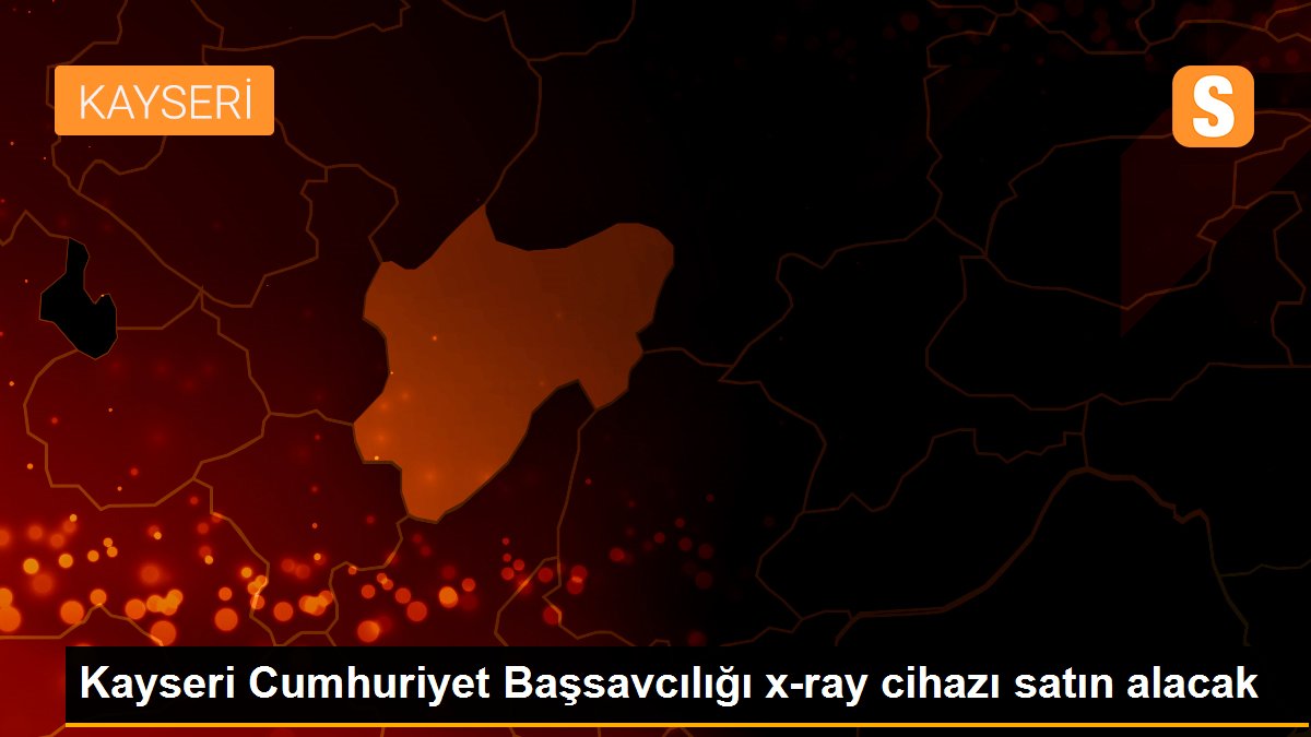 Kayseri Cumhuriyet Başsavcılığı x-ray cihazı satın alacak
