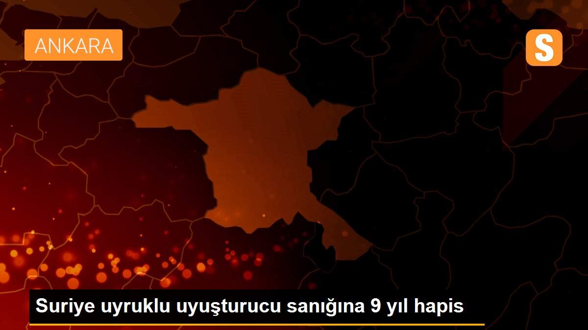 Suriye uyruklu uyuşturucu sanığına 9 yıl hapis