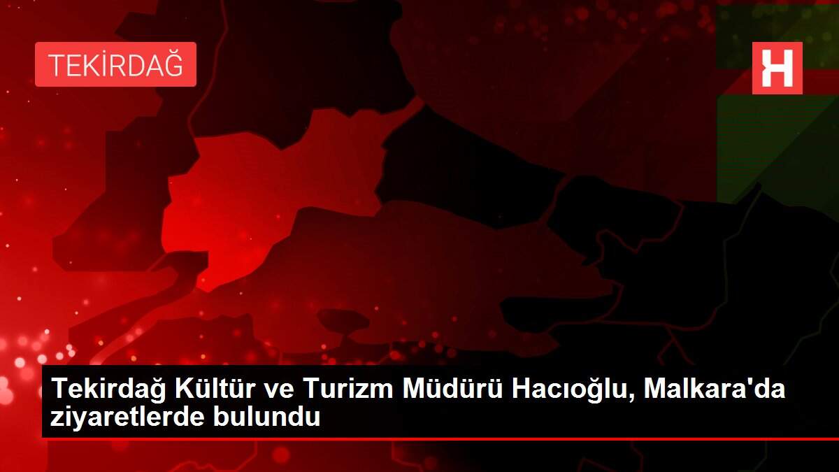 Tekirdağ Kültür ve Turizm Müdürü Hacıoğlu, Malkara'da ziyaretlerde bulundu