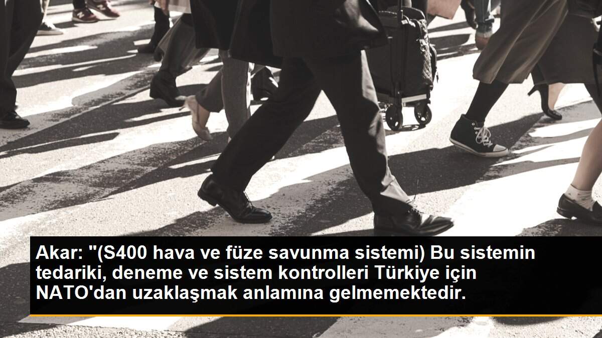 Akar: "(S400 hava ve füze savunma sistemi) Bu sistemin tedariki, deneme ve sistem kontrolleri Türkiye için NATO\'dan uzaklaşmak anlamına gelmemektedir.