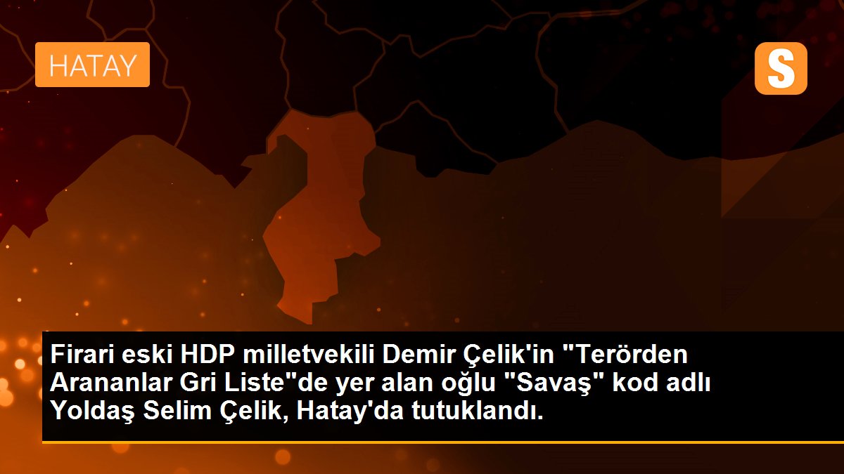 Firari eski HDP milletvekili Demir Çelik\'in "Terörden Arananlar Gri Liste"de yer alan oğlu "Savaş" kod adlı Yoldaş Selim Çelik, Hatay\'da tutuklandı.
