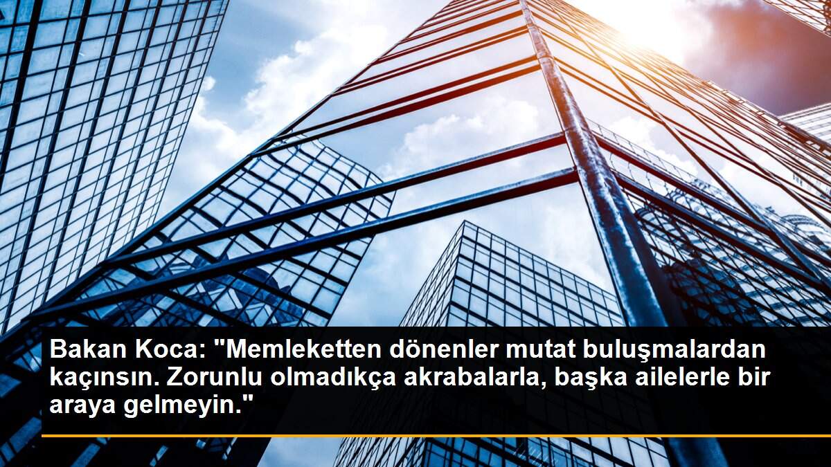 Bakan Koca: "Memleketten dönenler mutat buluşmalardan kaçınsın. Zorunlu olmadıkça akrabalarla, başka ailelerle bir araya gelmeyin."