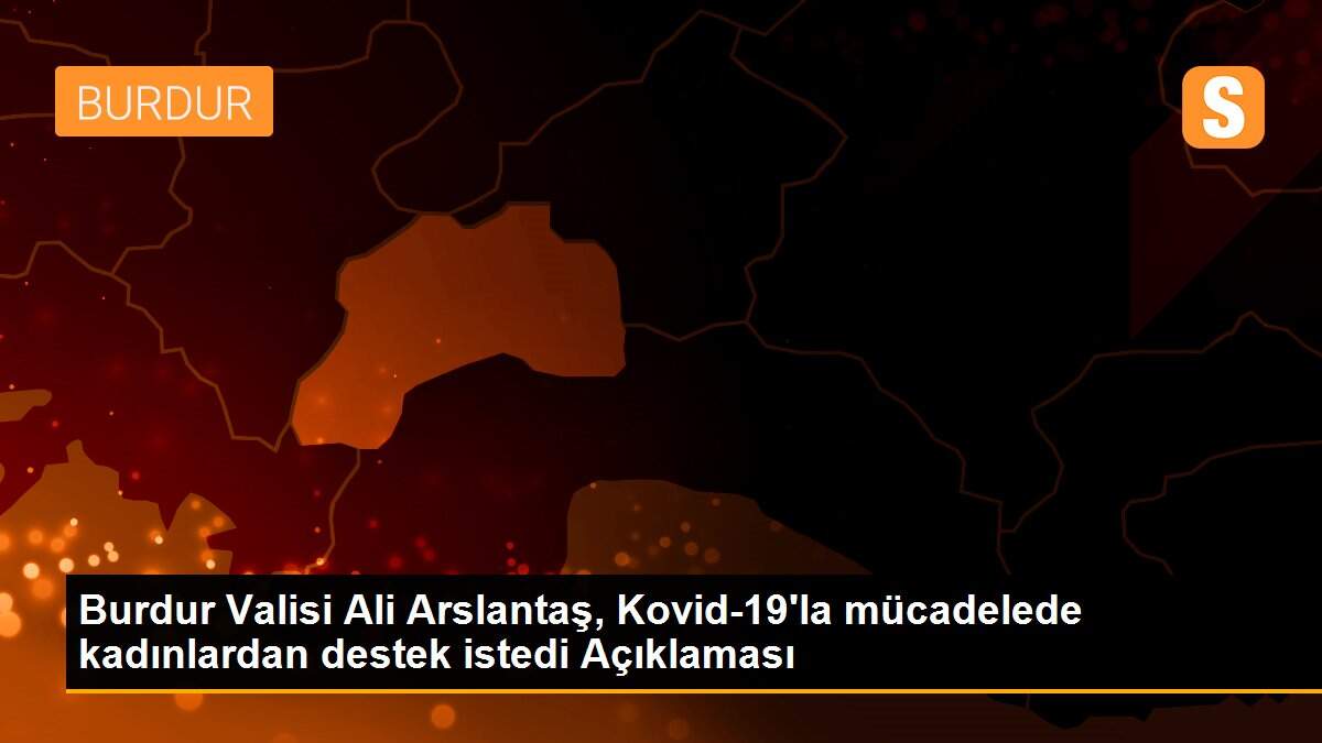 Burdur Valisi Ali Arslantaş, Kovid-19\'la mücadelede kadınlardan destek istedi Açıklaması