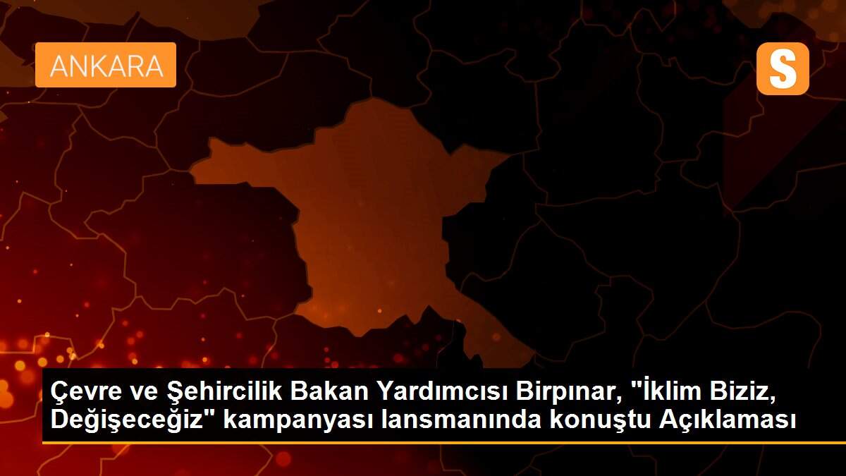 Çevre ve Şehircilik Bakan Yardımcısı Birpınar, "İklim Biziz, Değişeceğiz" kampanyası lansmanında konuştu Açıklaması