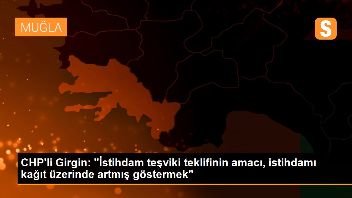 CHP\'li Girgin: "İstihdam teşviki teklifinin amacı, istihdamı kağıt üzerinde artmış göstermek"