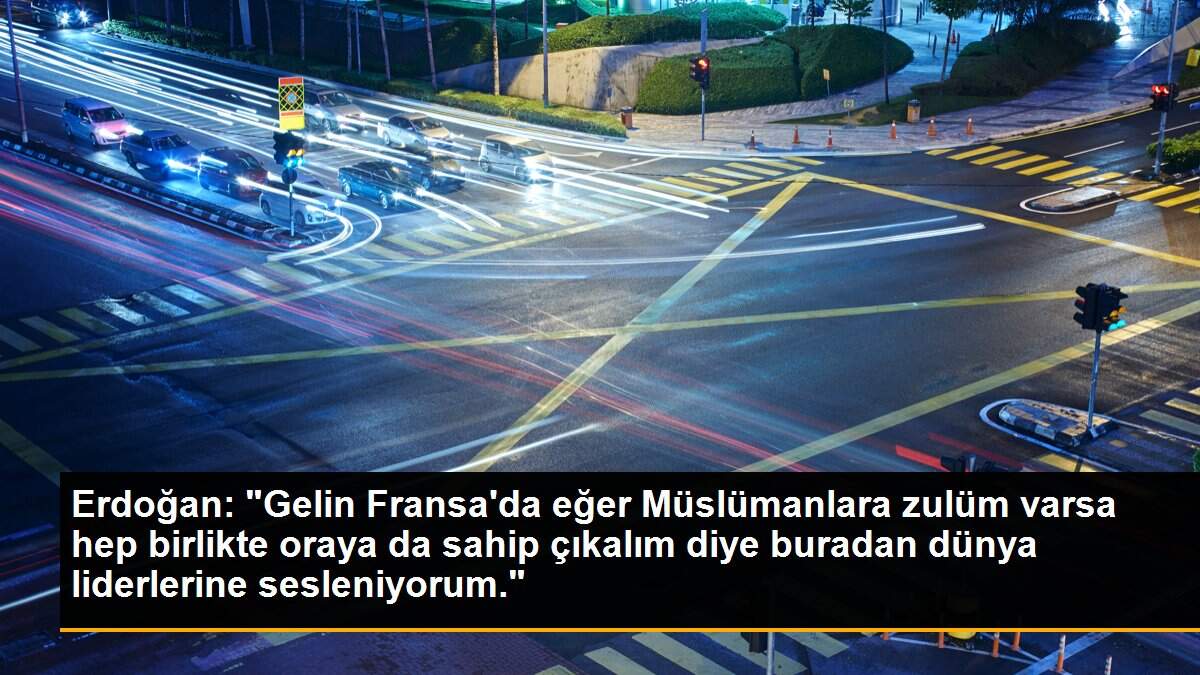 Erdoğan: "Gelin Fransa\'da eğer Müslümanlara zulüm varsa hep birlikte oraya da sahip çıkalım diye buradan dünya liderlerine sesleniyorum."