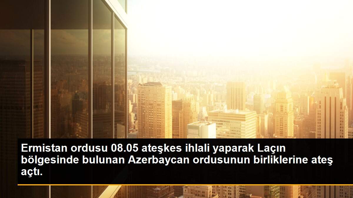 Ermistan ordusu 08.05 ateşkes ihlali yaparak Laçın bölgesinde bulunan Azerbaycan ordusunun birliklerine ateş açtı.