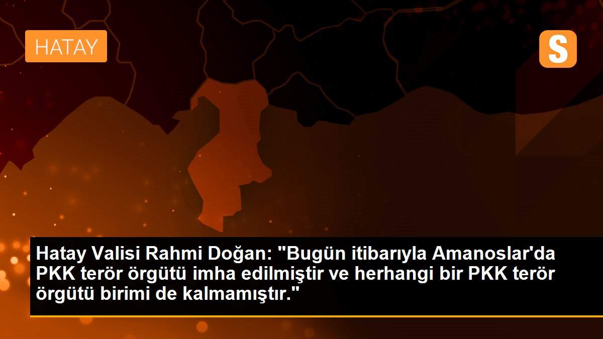 Hatay Valisi Rahmi Doğan: "Bugün itibarıyla Amanoslar\'da PKK terör örgütü imha edilmiştir ve herhangi bir PKK terör örgütü birimi de kalmamıştır."