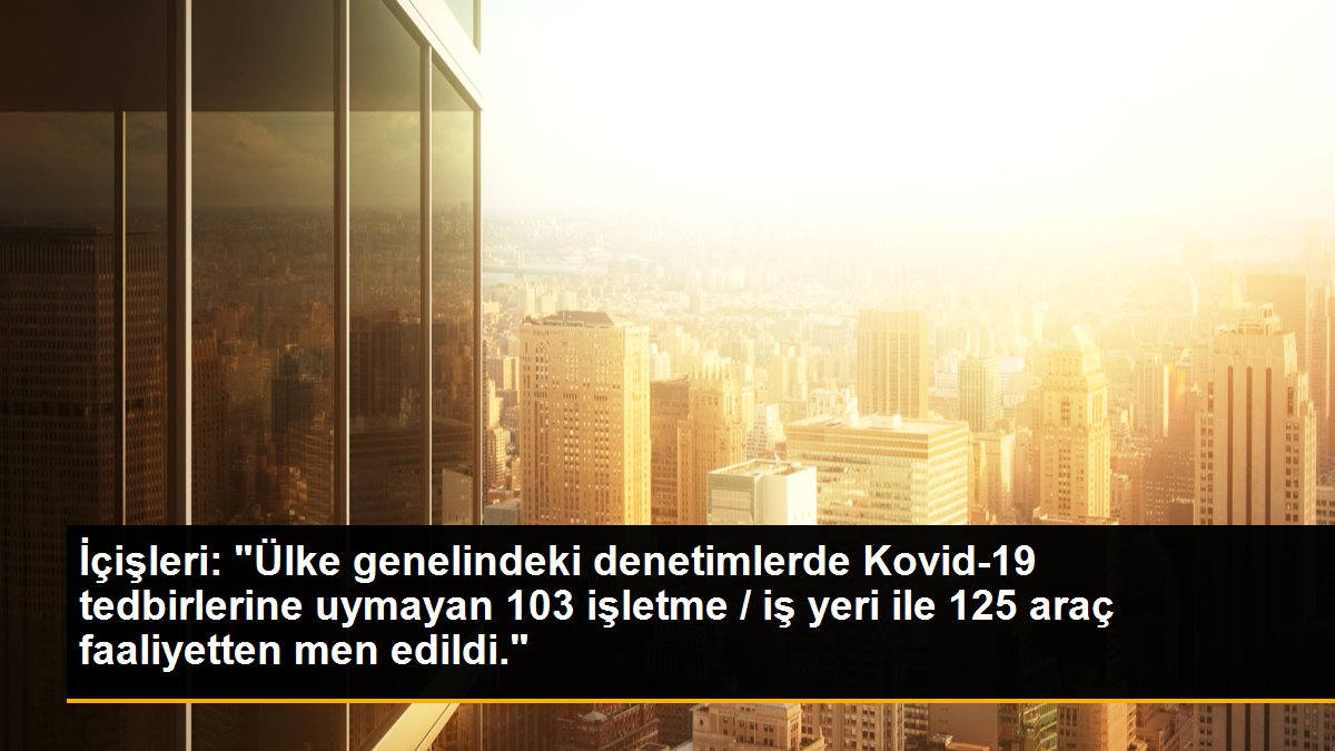 İçişleri: "Ülke genelindeki denetimlerde Kovid-19 tedbirlerine uymayan 103 işletme / iş yeri ile 125 araç faaliyetten men edildi."