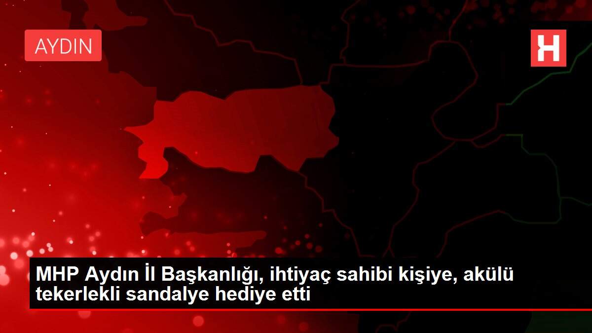 MHP Aydın İl Başkanlığı, ihtiyaç sahibi kişiye, akülü tekerlekli sandalye hediye etti