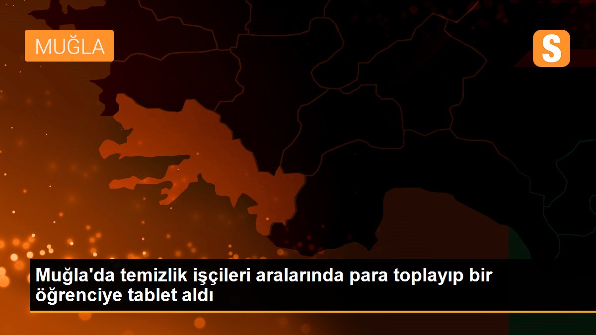 Muğla\'da temizlik işçileri aralarında para toplayıp bir öğrenciye tablet aldı