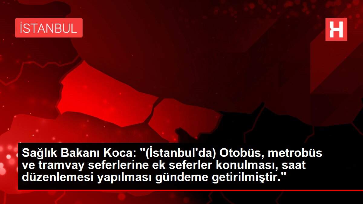 Sağlık Bakanı Koca: '(İstanbul'da) Otobüs, metrobüs ve tramvay seferlerine ek seferler konulması, saat düzenlemesi yapılması gündeme getirilmiştir.'