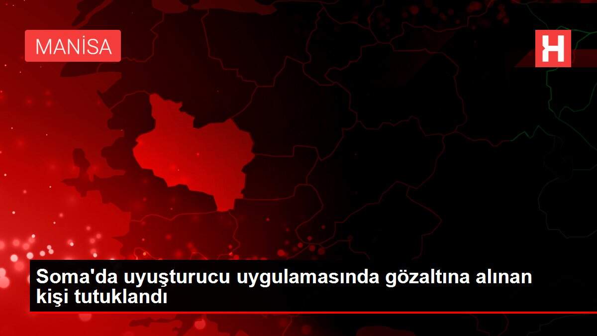 Soma'da uyuşturucu uygulamasında gözaltına alınan kişi tutuklandı