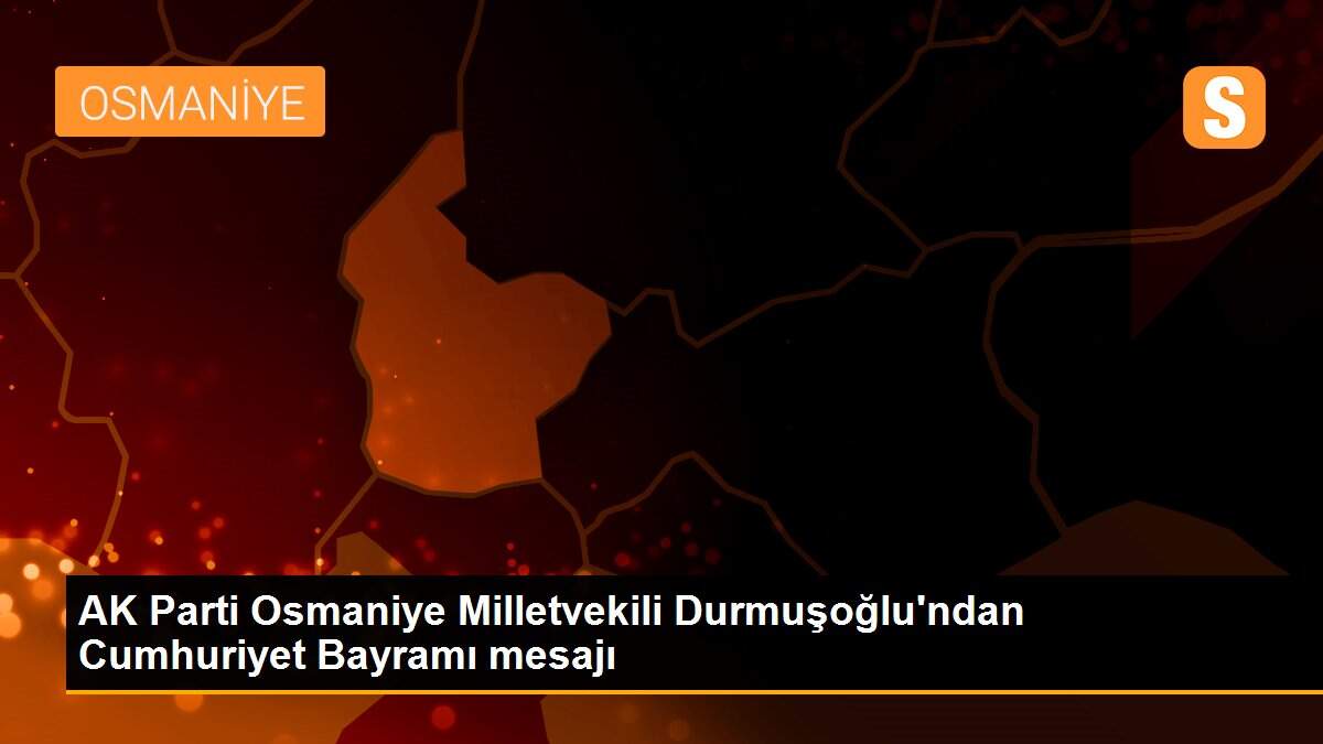 AK Parti Osmaniye Milletvekili Durmuşoğlu\'ndan Cumhuriyet Bayramı mesajı