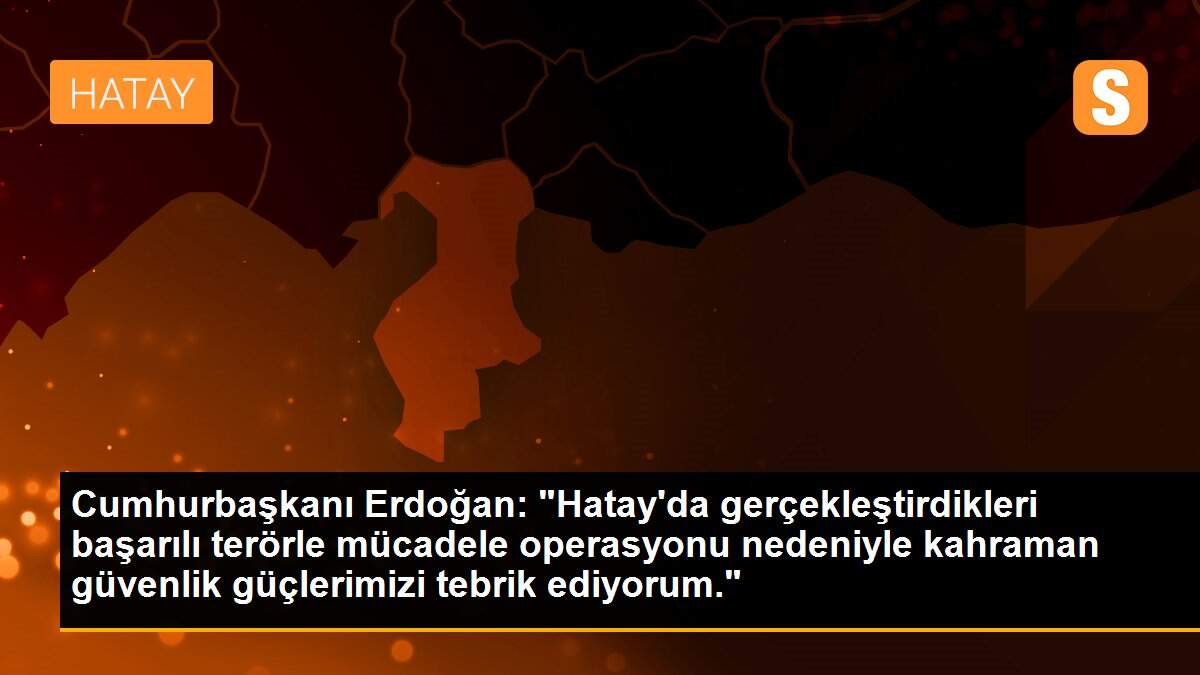 Cumhurbaşkanı Erdoğan: "Hatay\'da gerçekleştirdikleri başarılı terörle mücadele operasyonu nedeniyle kahraman güvenlik güçlerimizi tebrik ediyorum."