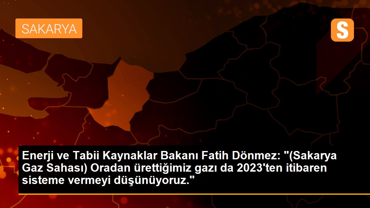 Enerji ve Tabii Kaynaklar Bakanı Fatih Dönmez: "(Sakarya Gaz Sahası) Oradan ürettiğimiz gazı da 2023\'ten itibaren sisteme vermeyi düşünüyoruz."