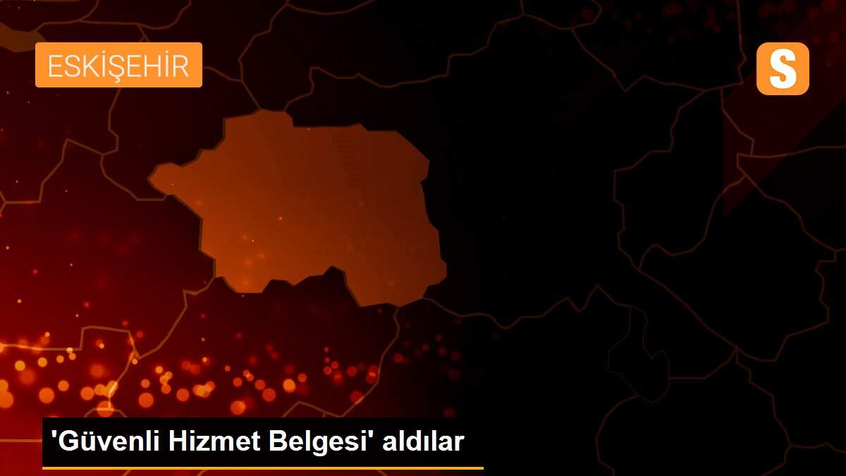 \'Güvenli Hizmet Belgesi\' aldılar