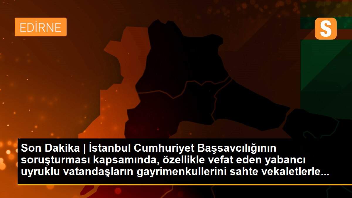 Son Dakika | İstanbul Cumhuriyet Başsavcılığının soruşturması kapsamında, özellikle vefat eden yabancı uyruklu vatandaşların gayrimenkullerini sahte vekaletlerle...