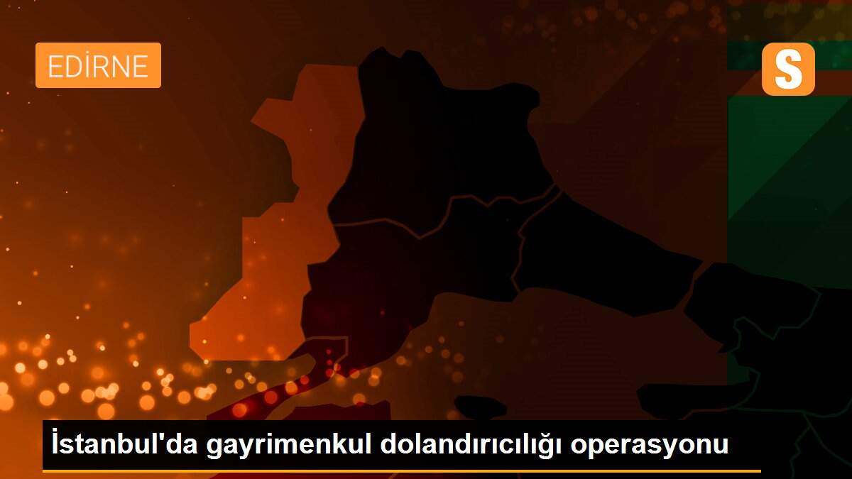 İstanbul\'da gayrimenkul dolandırıcılığı operasyonu