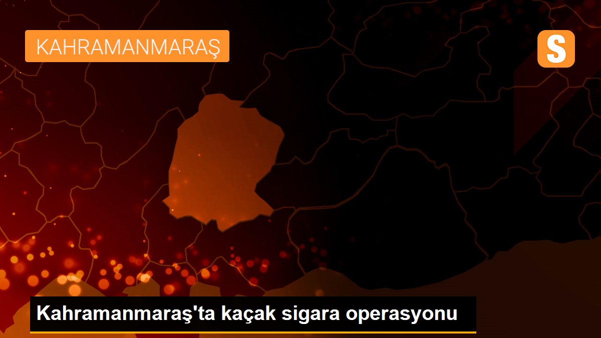 Kahramanmaraş\'ta kaçak sigara operasyonu