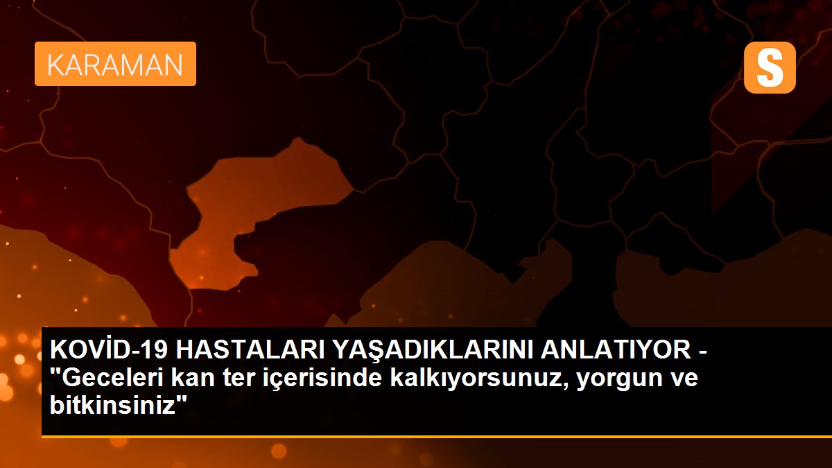 KOVİD-19 HASTALARI YAŞADIKLARINI ANLATIYOR - "Geceleri kan ter içerisinde kalkıyorsunuz, yorgun ve bitkinsiniz"