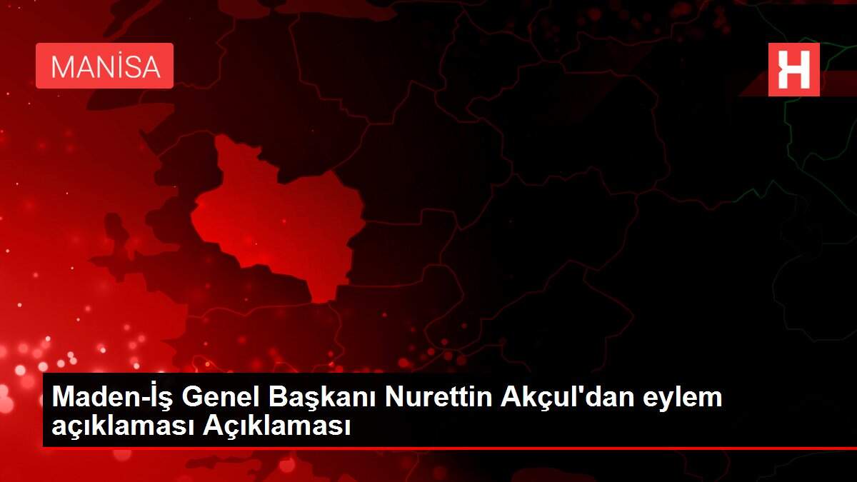 Maden-İş Genel Başkanı Nurettin Akçul'dan eylem açıklaması Açıklaması