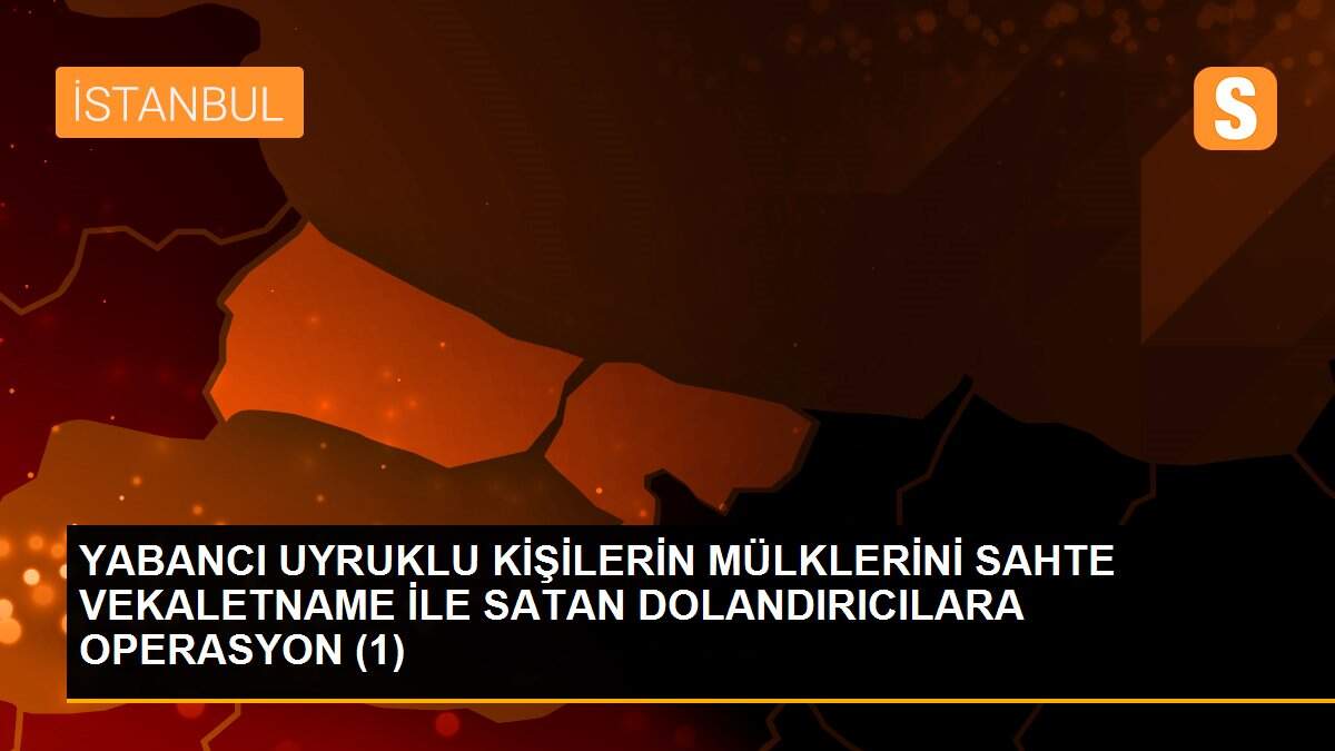 Yabancı uyruklu kişilerin mülklerini sahte vekaletname ile satan dolandırıcılara operasyon