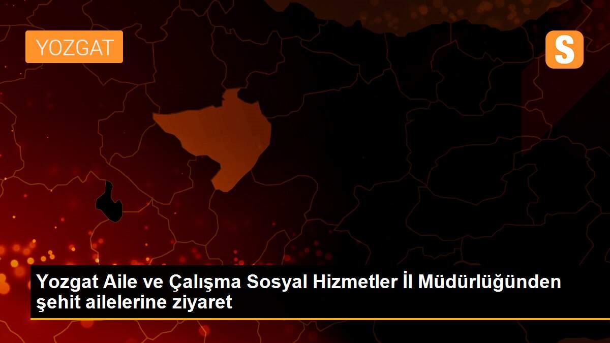 Son dakika... Yozgat Aile ve Çalışma Sosyal Hizmetler İl Müdürlüğünden şehit ailelerine ziyaret