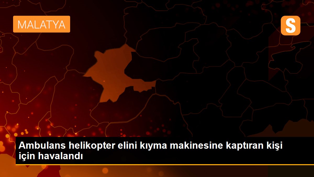 Son dakika haber! Ambulans helikopter elini kıyma makinesine kaptıran kişi için havalandı