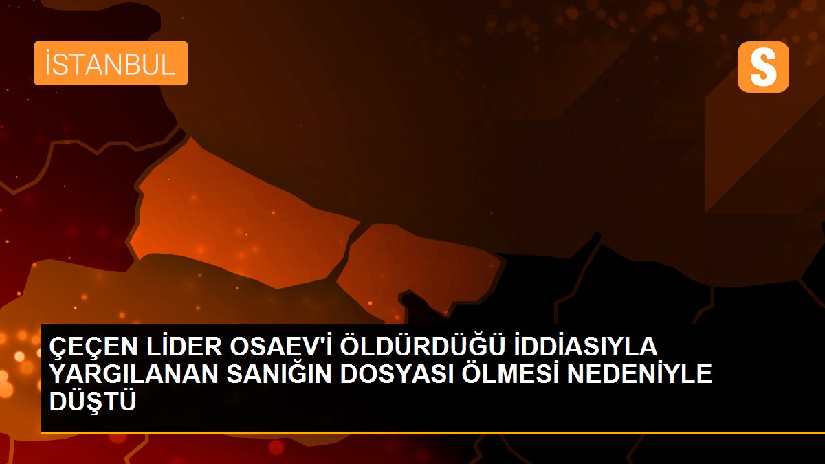 Çeçen lider Osaev\'i öldürdüğü iddiasıyla yargılanan sanığın dosyası ölmesi nedeniyle düştü