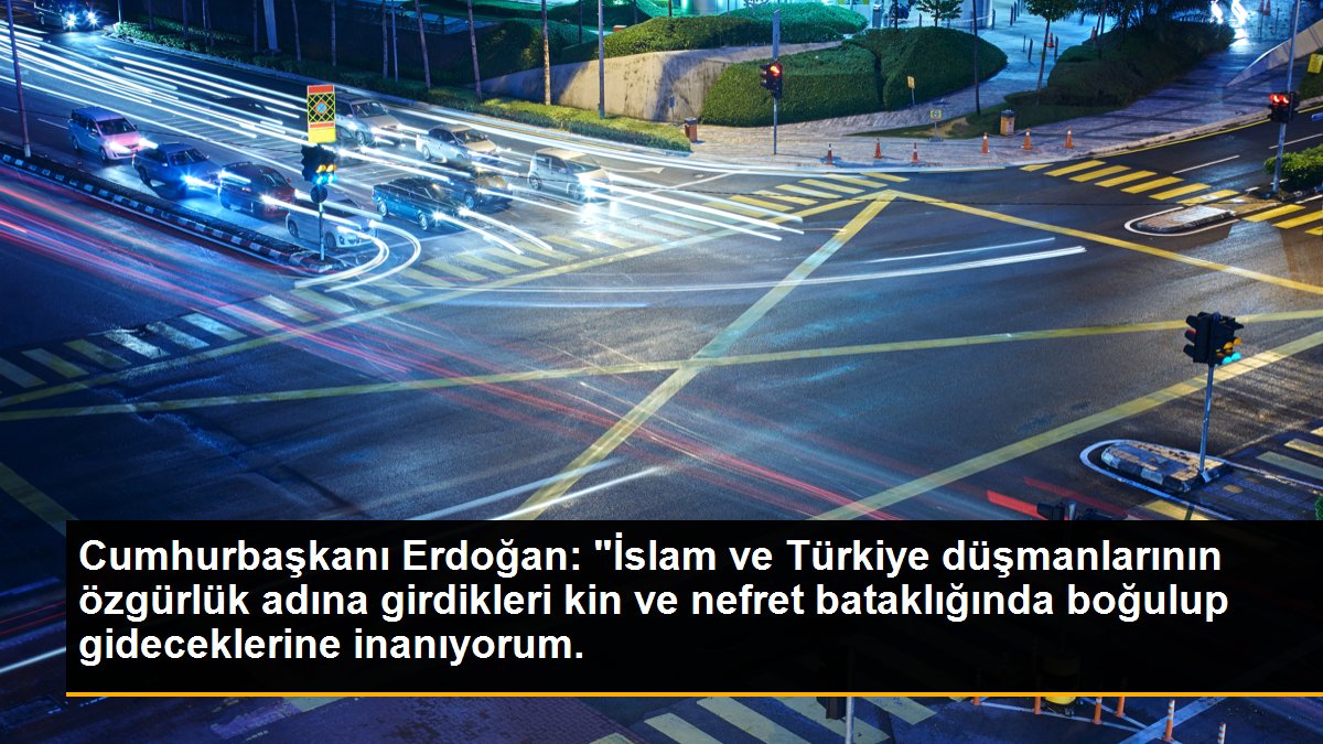 Cumhurbaşkanı Erdoğan: "İslam ve Türkiye düşmanlarının özgürlük adına girdikleri kin ve nefret bataklığında boğulup gideceklerine inanıyorum.