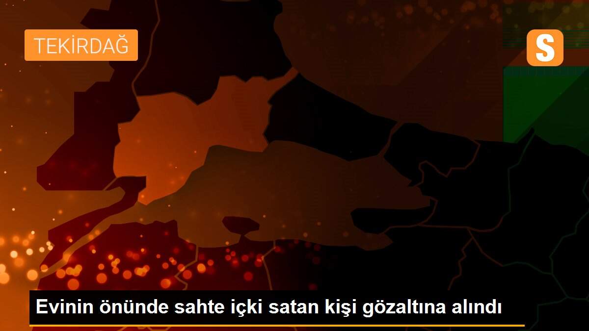 Evinin önünde sahte içki satan kişi gözaltına alındı