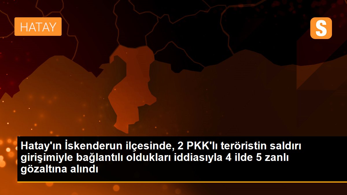 Hatay\'ın İskenderun ilçesinde, 2 PKK\'lı teröristin saldırı girişimiyle bağlantılı oldukları iddiasıyla 4 ilde 5 zanlı gözaltına alındı