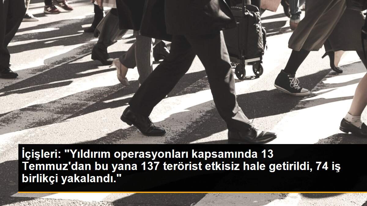 İçişleri: "Yıldırım operasyonları kapsamında 13 Temmuz\'dan bu yana 137 terörist etkisiz hale getirildi, 74 iş birlikçi yakalandı."