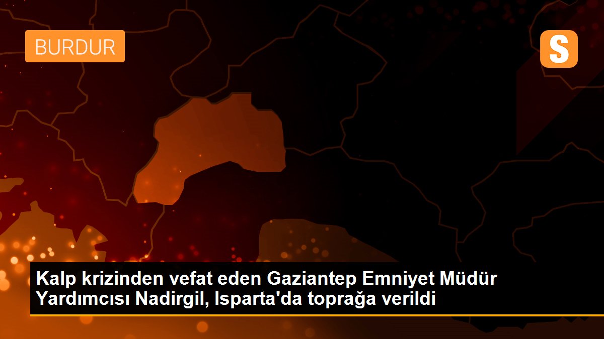 Kalp krizinden vefat eden Gaziantep Emniyet Müdür Yardımcısı Nadirgil, Isparta\'da toprağa verildi