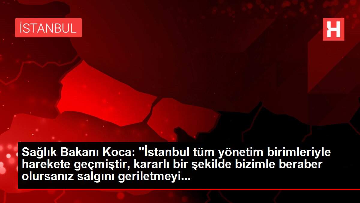 Sağlık Bakanı Koca: 'İstanbul tüm yönetim birimleriyle harekete geçmiştir, kararlı bir şekilde bizimle beraber olursanız salgını geriletmeyi...