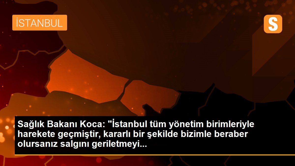 Sağlık Bakanı Koca: "İstanbul tüm yönetim birimleriyle harekete geçmiştir, kararlı bir şekilde bizimle beraber olursanız salgını geriletmeyi...