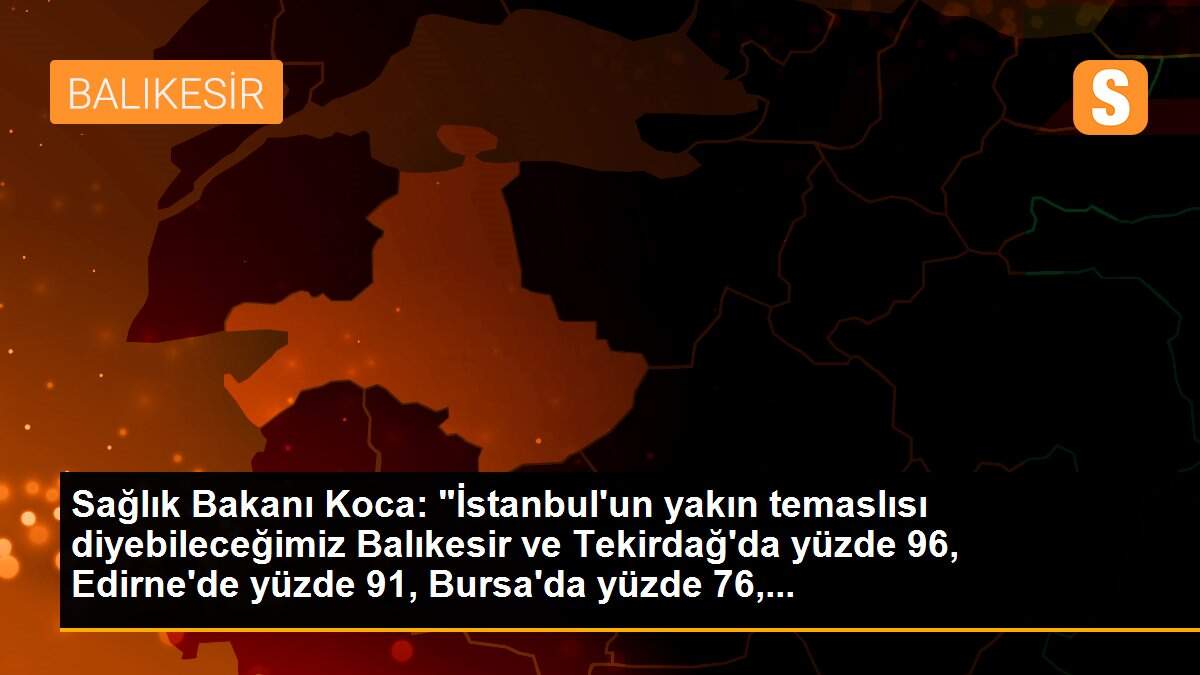 Sağlık Bakanı Koca: "İstanbul\'un yakın temaslısı diyebileceğimiz Balıkesir ve Tekirdağ\'da yüzde 96, Edirne\'de yüzde 91, Bursa\'da yüzde 76,...