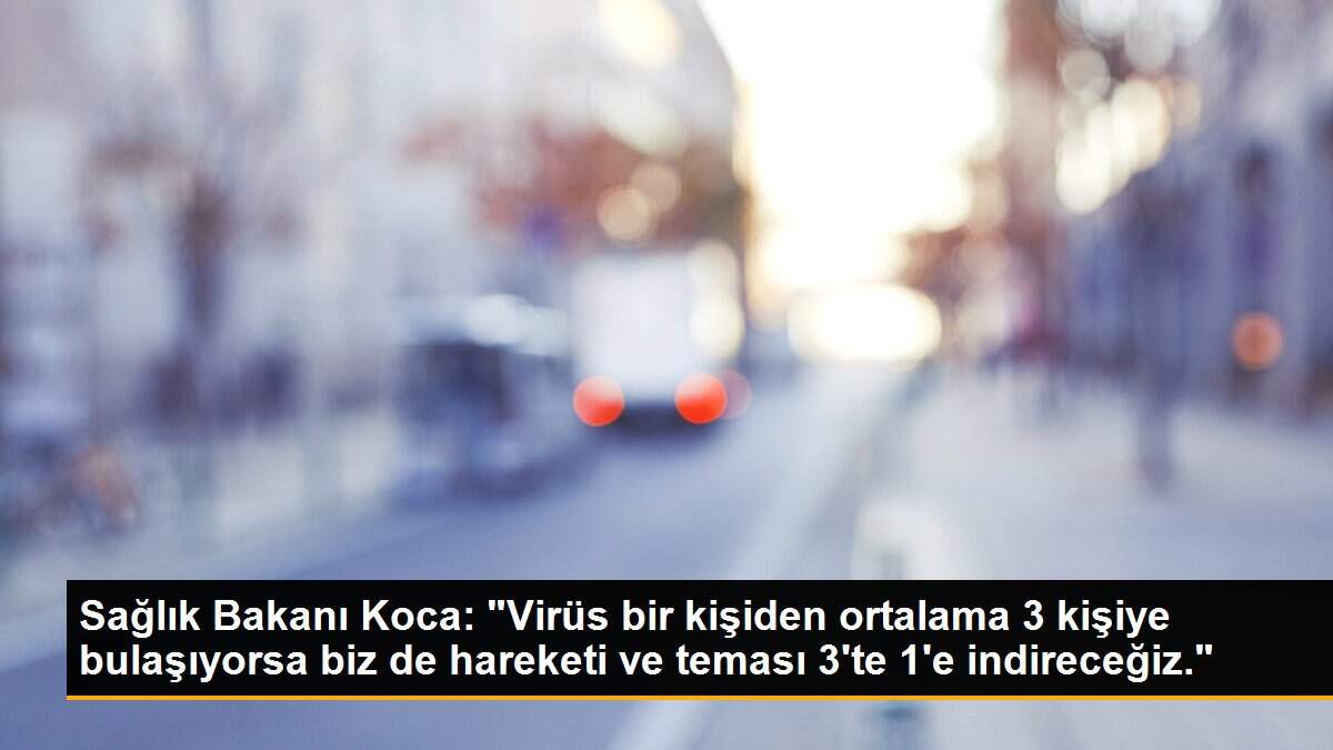 Sağlık Bakanı Koca: "Virüs bir kişiden ortalama 3 kişiye bulaşıyorsa biz de hareketi ve teması 3\'te 1\'e indireceğiz."