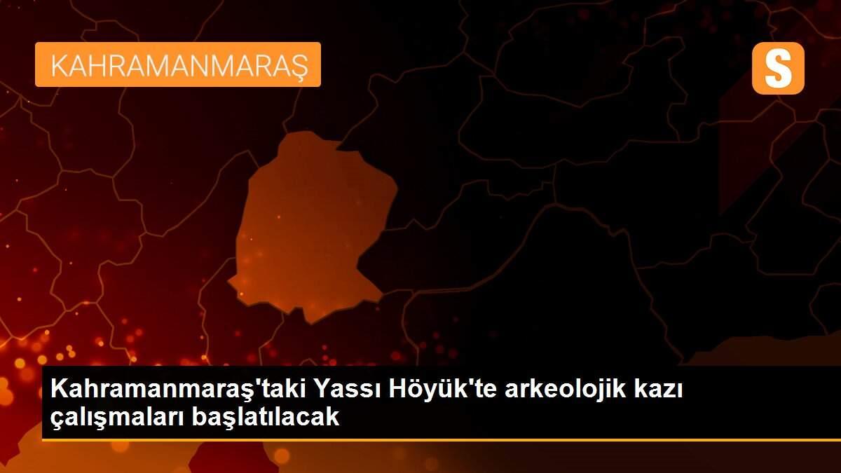 Kahramanmaraş\'taki Yassı Höyük\'te arkeolojik kazı çalışmaları başlatılacak