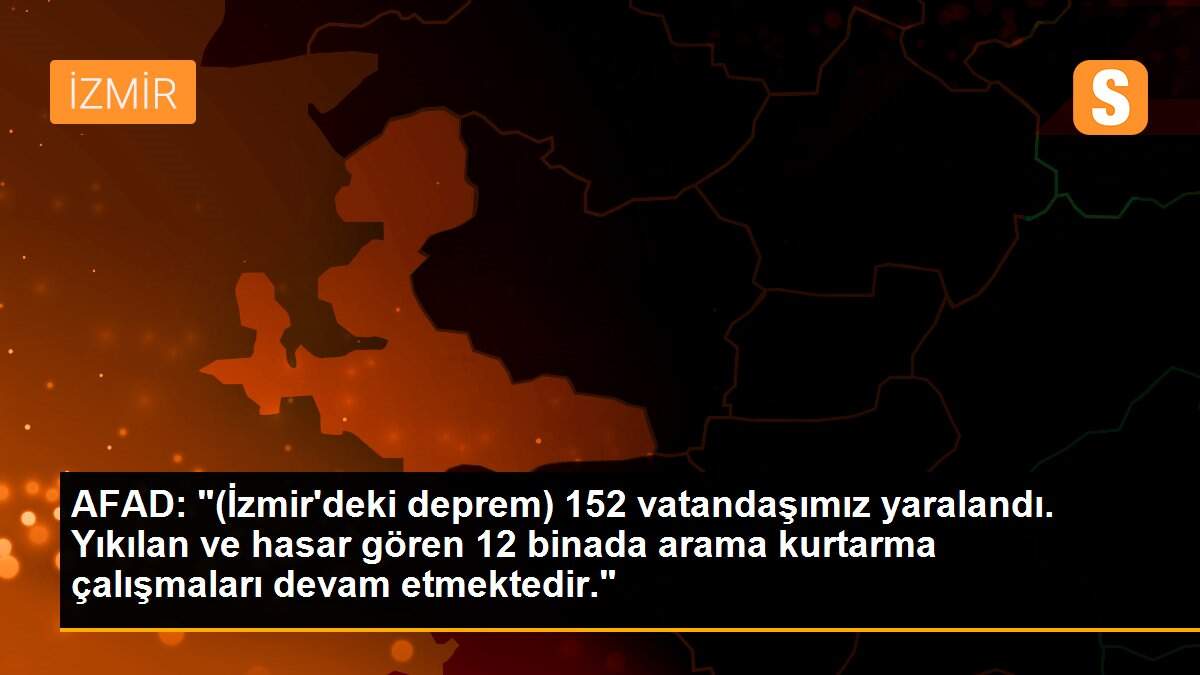 AFAD: "(İzmir\'deki deprem) 152 vatandaşımız yaralandı. Yıkılan ve hasar gören 12 binada arama kurtarma çalışmaları devam etmektedir."