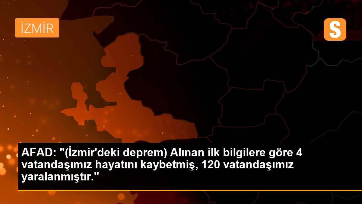 AFAD: "(İzmir\'deki deprem) Alınan ilk bilgilere göre 4 vatandaşımız hayatını kaybetmiş, 120 vatandaşımız yaralanmıştır."
