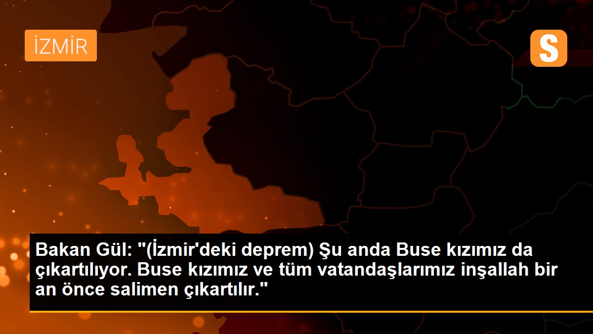 Son dakika gündem: Bakan Gül: "(İzmir\'deki deprem) Şu anda Buse kızımız da çıkartılıyor. Buse kızımız ve tüm vatandaşlarımız inşallah bir an önce salimen çıkartılır."