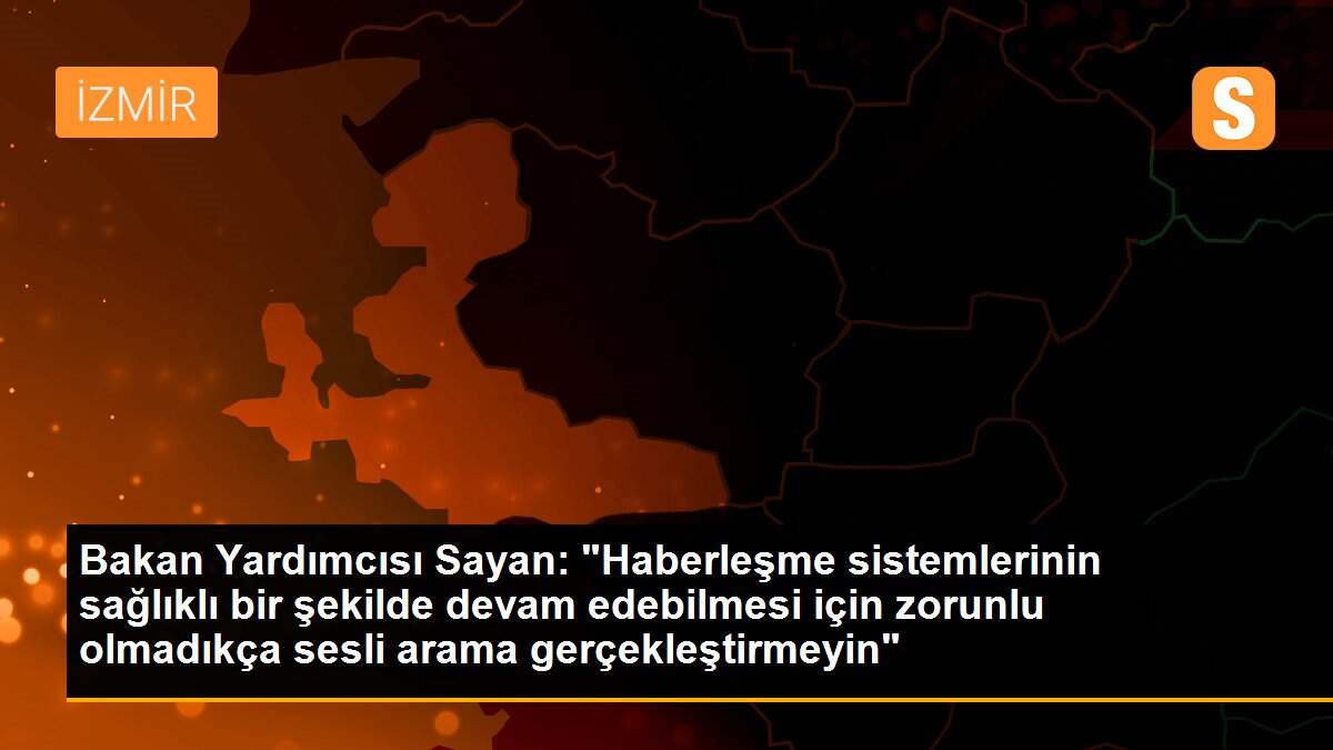 Bakan Yardımcısı Sayan: "Haberleşme sistemlerinin sağlıklı bir şekilde devam edebilmesi için zorunlu olmadıkça sesli arama gerçekleştirmeyin"