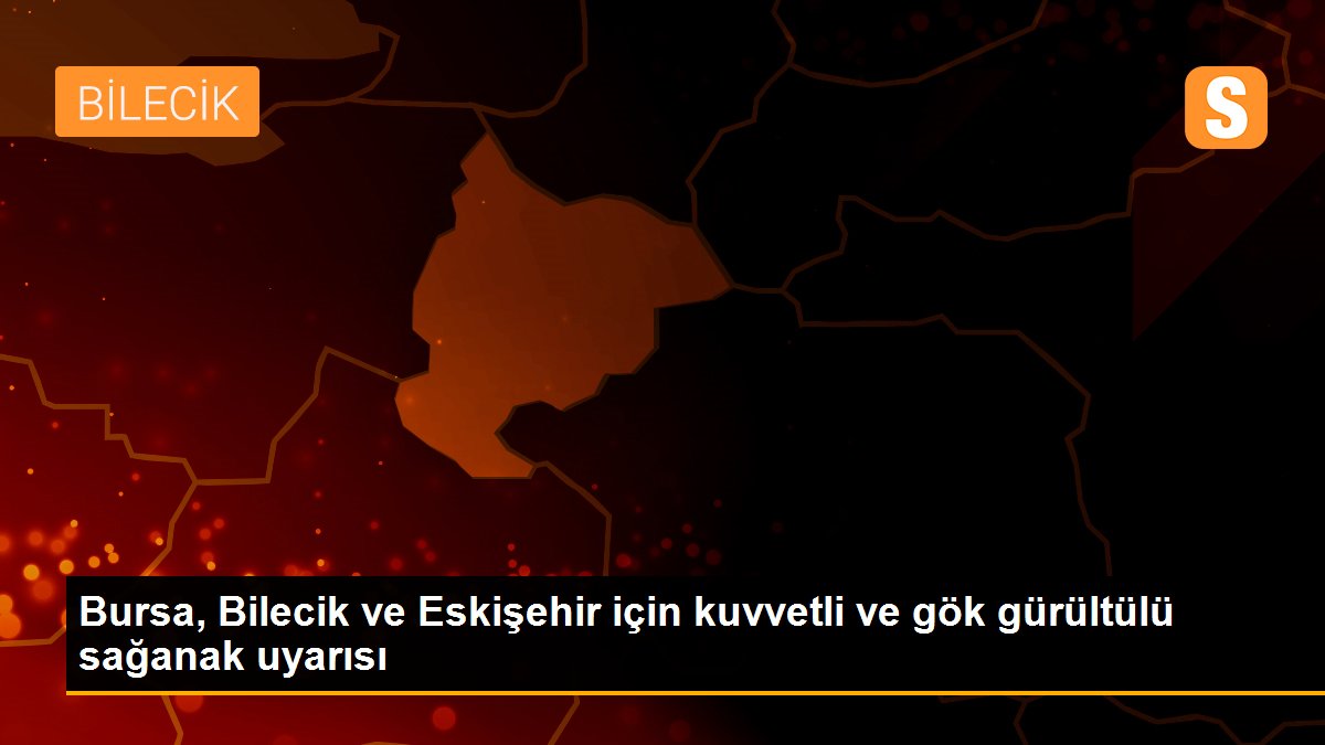 Bursa, Bilecik ve Eskişehir için kuvvetli ve gök gürültülü sağanak uyarısı