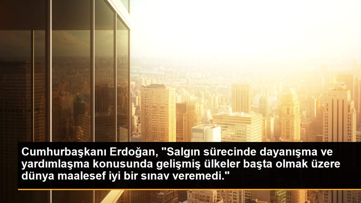 Cumhurbaşkanı Erdoğan, "Salgın sürecinde dayanışma ve yardımlaşma konusunda gelişmiş ülkeler başta olmak üzere dünya maalesef iyi bir sınav veremedi."