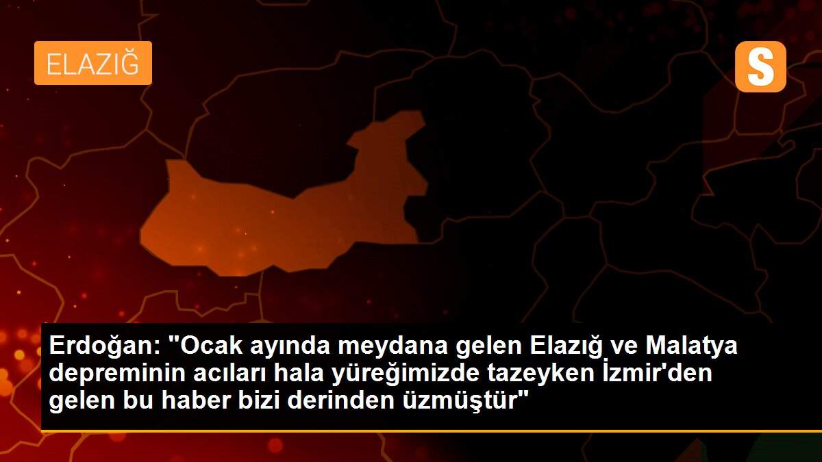 Erdoğan: "Ocak ayında meydana gelen Elazığ ve Malatya depreminin acıları hala yüreğimizde tazeyken İzmir\'den gelen bu haber bizi derinden üzmüştür"